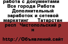 работа с документами - Все города Работа » Дополнительный заработок и сетевой маркетинг   . Татарстан респ.,Чистопольский р-н